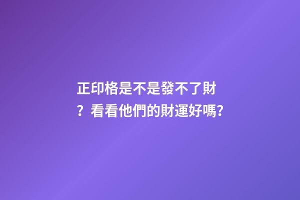 正印格是不是發不了財？看看他們的財運好嗎？